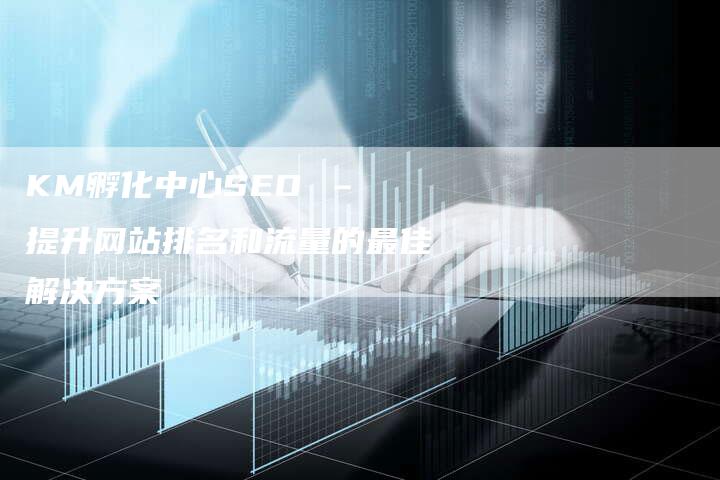 KM孵化中心SEO – 提升网站排名和流量的最佳解决方案