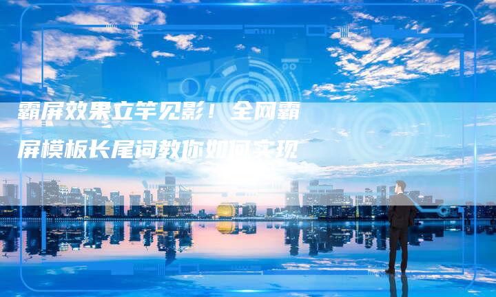 霸屏效果立竿见影！全网霸屏模板长尾词教你如何实现