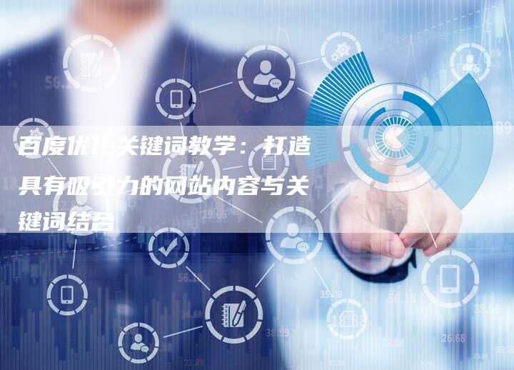 百度优化关键词教学：打造具有吸引力的网站内容与关键词结合
