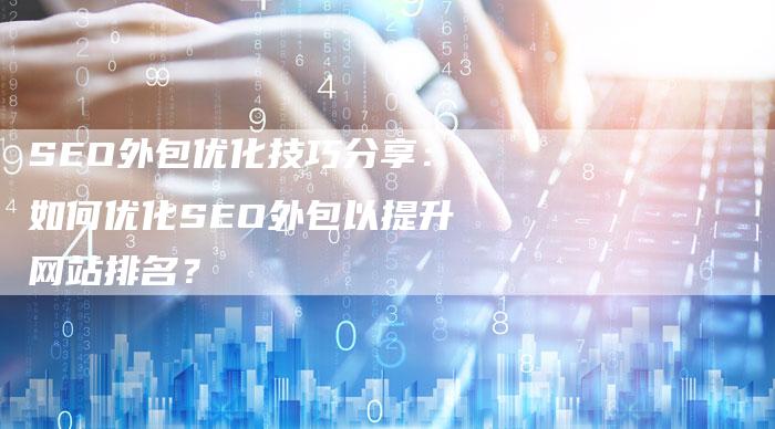 SEO外包优化技巧分享：如何优化SEO外包以提升网站排名？