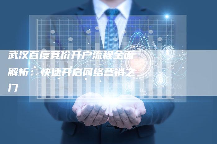 武汉百度竞价开户流程全面解析：快速开启网络营销之门