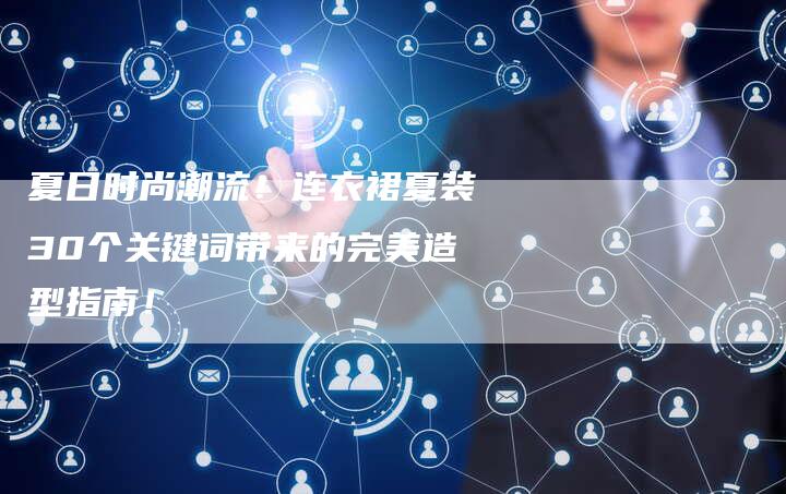 夏日时尚潮流！连衣裙夏装30个关键词带来的完美造型指南！