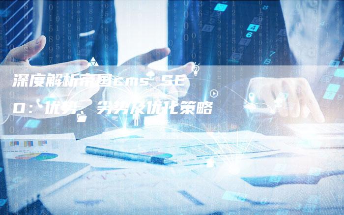 深度解析帝国cms SEO：优势、劣势及优化策略