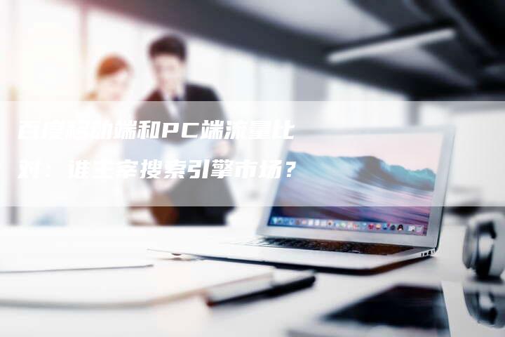 百度移动端和PC端流量比对：谁主宰搜索引擎市场？