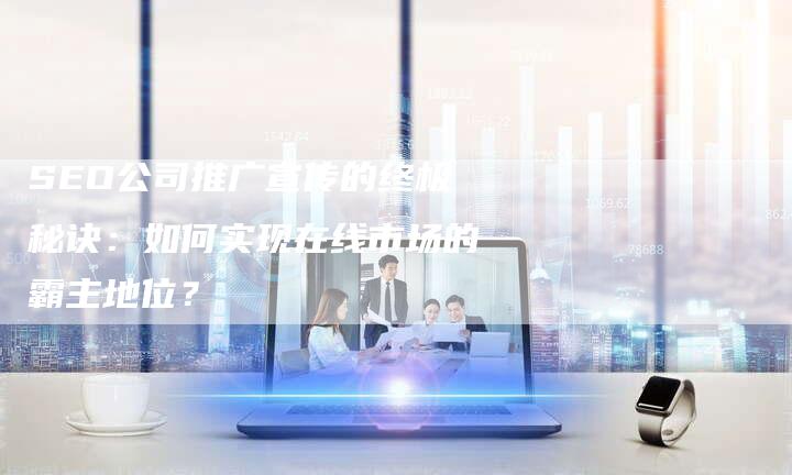 SEO公司推广宣传的终极秘诀：如何实现在线市场的霸主地位？