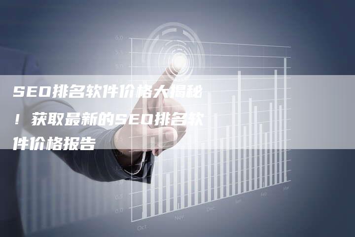 SEO排名软件价格大揭秘！获取最新的SEO排名软件价格报告