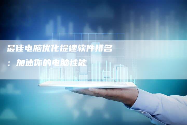 最佳电脑优化提速软件排名：加速你的电脑性能