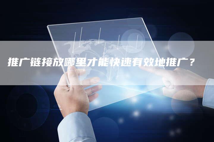 推广链接放哪里才能快速有效地推广？