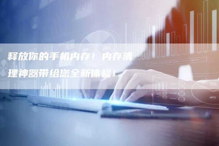 释放你的手机内存！内存清理神器带给您全新体验！