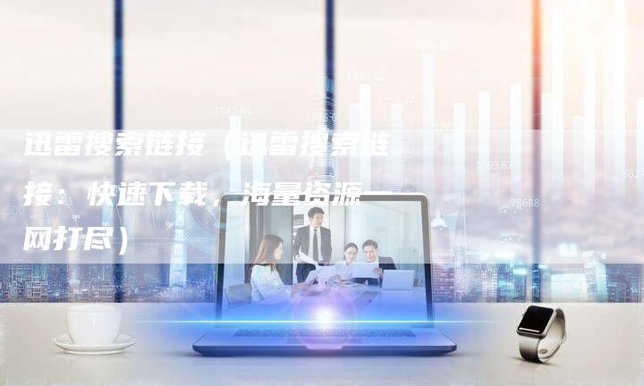 迅雷搜索链接（迅雷搜索链接：快速下载，海量资源一网打尽）