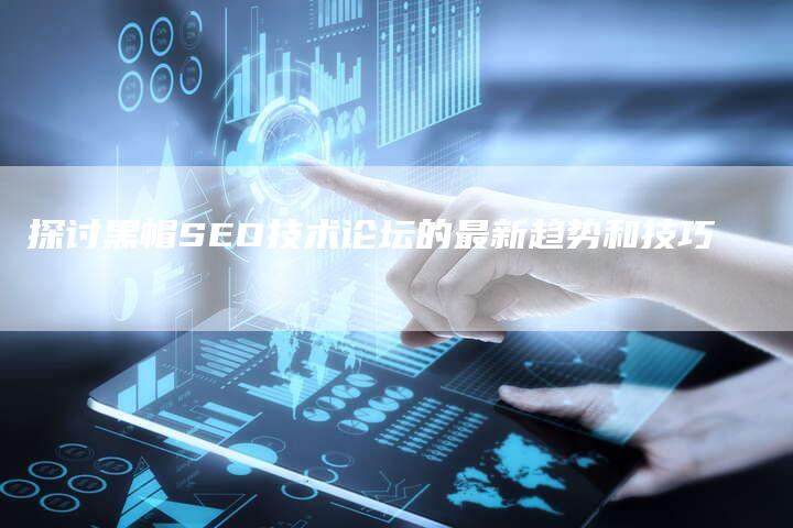 探讨黑帽SEO技术论坛的最新趋势和技巧