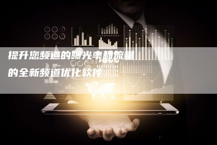 提升您频道的曝光率和流量的全新频道优化软件