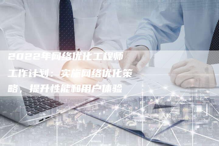 2022年网络优化工程师工作计划：实施网络优化策略，提升性能和用户体验