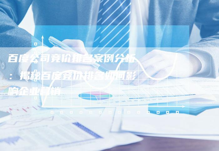 百度公司竞价排名案例分析：揭秘百度竞价排名如何影响企业营销