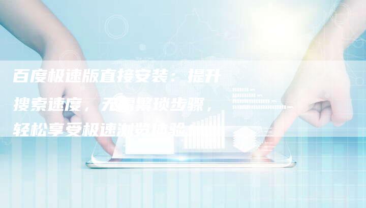 百度极速版直接安装：提升搜索速度，无需繁琐步骤，轻松享受极速浏览体验！