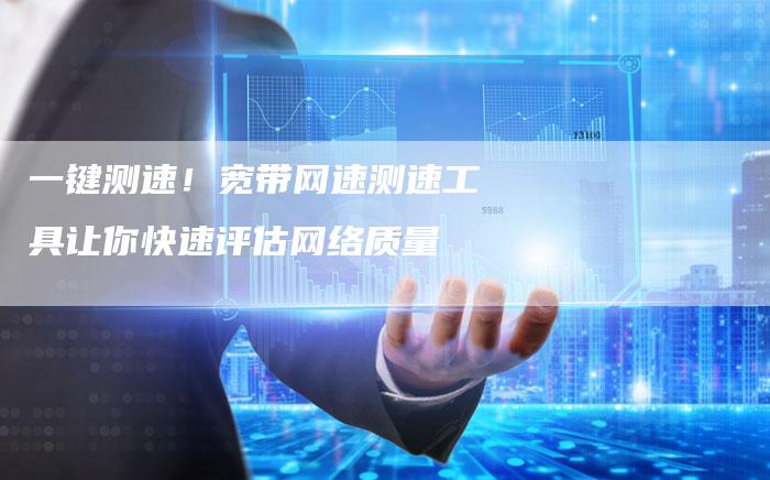 一键测速！宽带网速测速工具让你快速评估网络质量