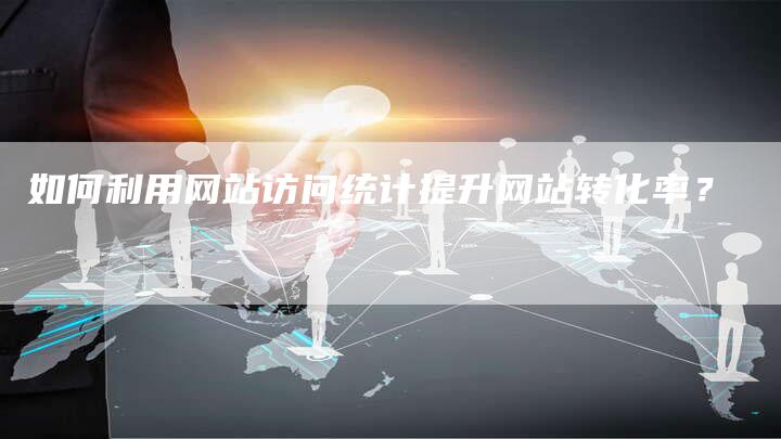 如何利用网站访问统计提升网站转化率？