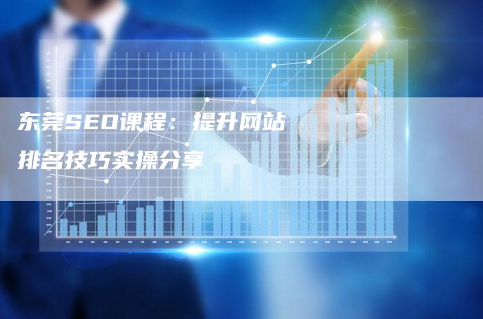 东莞SEO课程：提升网站排名技巧实操分享