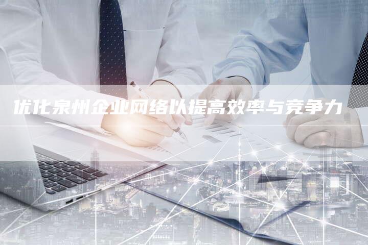 优化泉州企业网络以提高效率与竞争力
