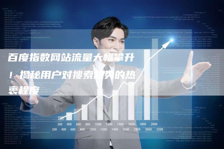 百度指数网站流量大幅攀升！揭秘用户对搜索趋势的热衷程度