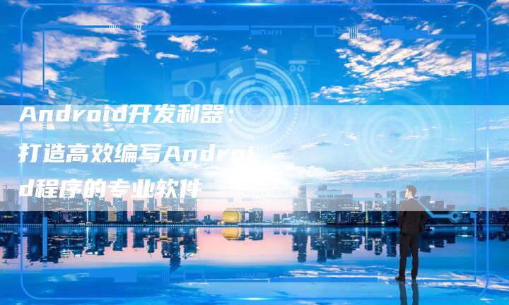 Android开发利器：打造高效编写Android程序的专业软件