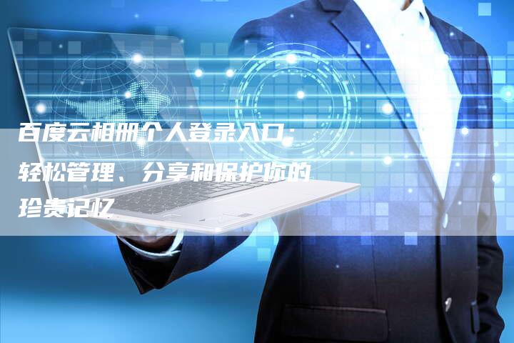 百度云相册个人登录入口：轻松管理、分享和保护你的珍贵记忆