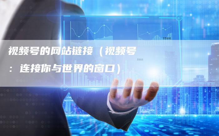 视频号的网站链接（视频号：连接你与世界的窗口）