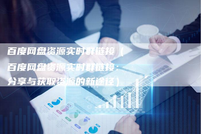 百度网盘资源实时群链接（百度网盘资源实时群链接：分享与获取资源的新途径）