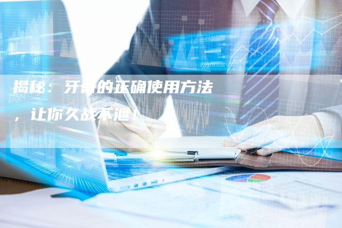 揭秘：牙膏的正确使用方法，让你久战不泄！