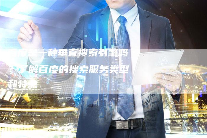 百度是一种垂直搜索引擎吗？了解百度的搜索服务类型和特点
