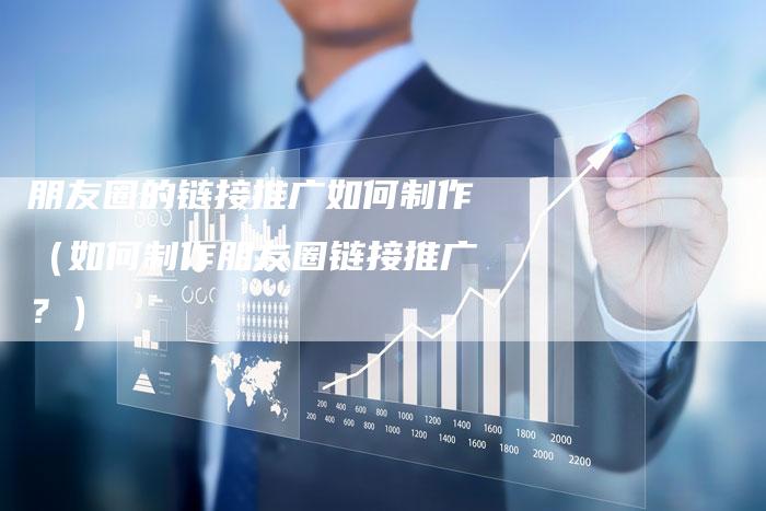 朋友圈的链接推广如何制作（如何制作朋友圈链接推广？）