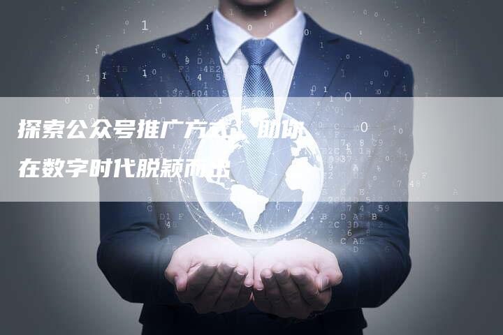 探索公众号推广方式，助你在数字时代脱颖而出