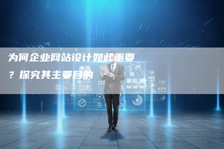 为何企业网站设计如此重要？探究其主要目的