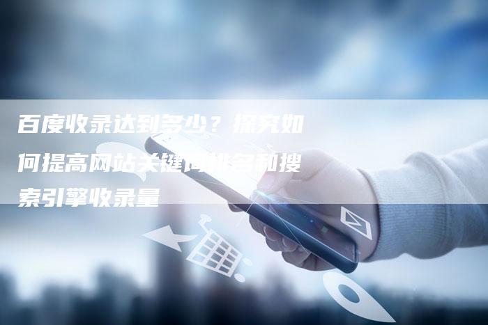 百度收录达到多少？探究如何提高网站关键词排名和搜索引擎收录量