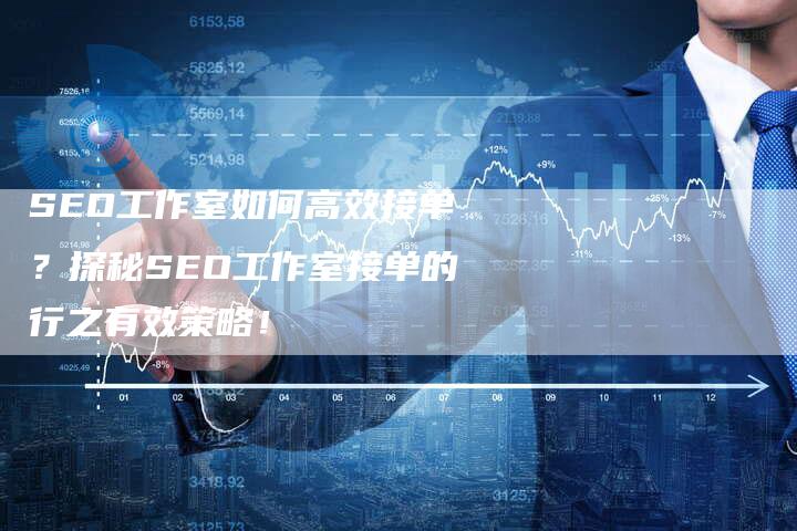 SEO工作室如何高效接单？探秘SEO工作室接单的行之有效策略！