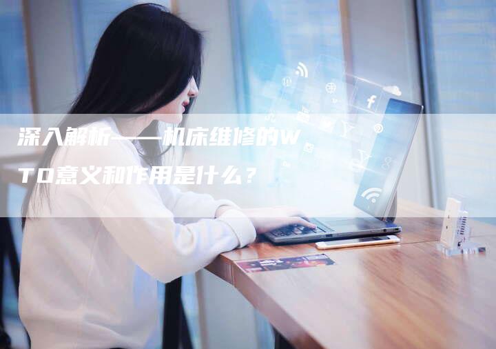 深入解析——机床维修的WTO意义和作用是什么？