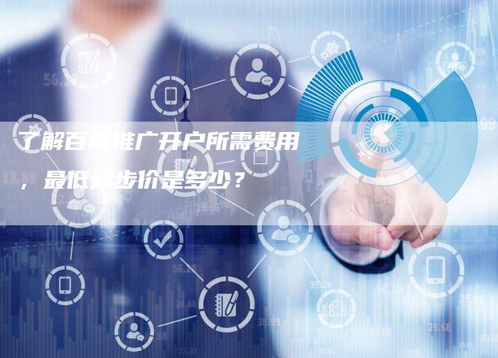 了解百度推广开户所需费用，最低起步价是多少？