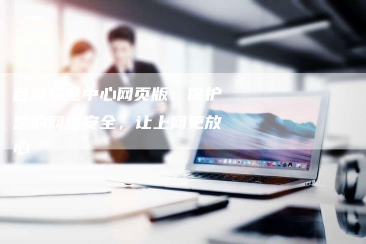 百度安全中心网页版：保护您的网络安全，让上网更放心