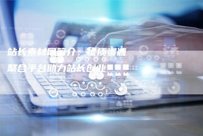 站长素材网简介：优质资源聚合平台助力站长创业