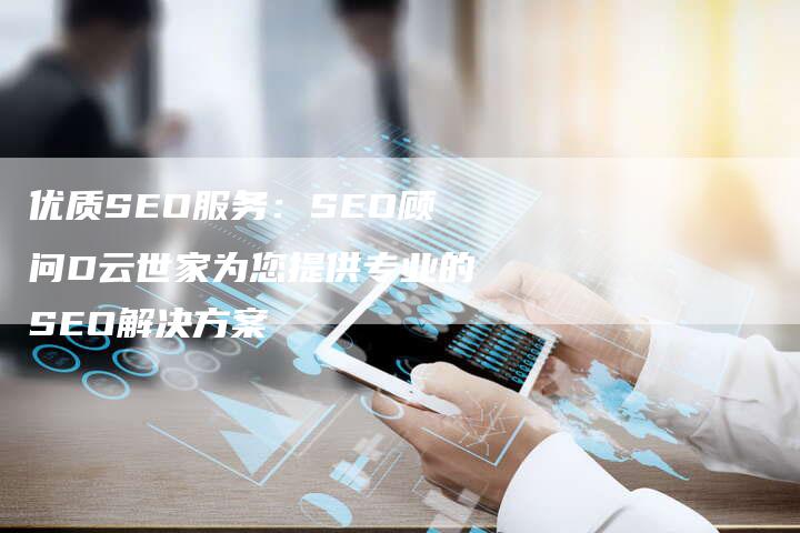 优质SEO服务：SEO顾问D云世家为您提供专业的SEO解决方案