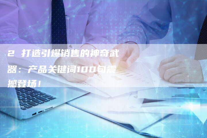 2 打造引爆销售的神奇武器：产品关键词100句震撼登场！