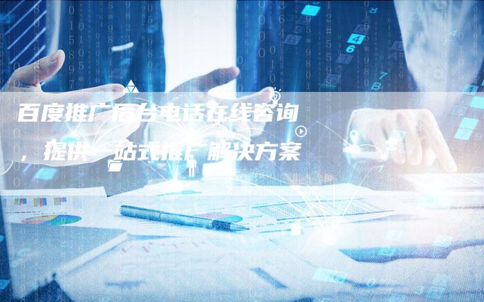 百度推广后台电话在线咨询，提供一站式推广解决方案