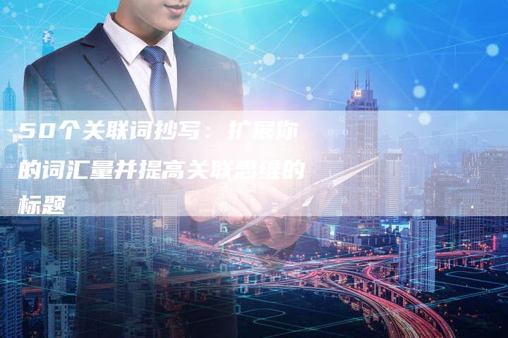 50个关联词抄写：扩展你的词汇量并提高关联思维的标题