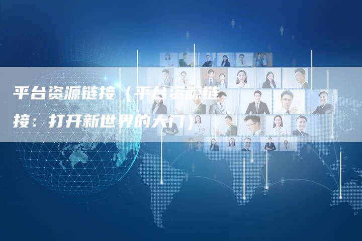 平台资源链接（平台资源链接：打开新世界的大门）