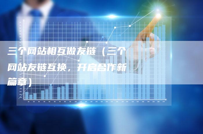 三个网站相互做友链（三个网站友链互换，开启合作新篇章）