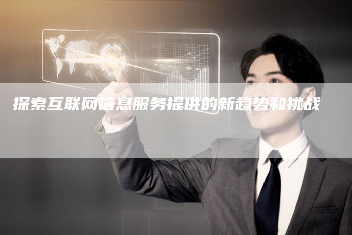 探索互联网信息服务提供的新趋势和挑战