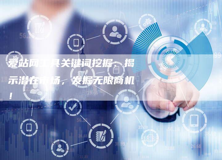 爱站网工具关键词挖掘：揭示潜在市场，发掘无限商机！