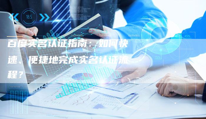 百度实名认证指南：如何快速、便捷地完成实名认证流程？