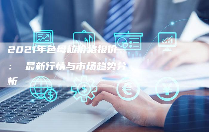 2021年色母粒价格报价： 最新行情与市场趋势分析