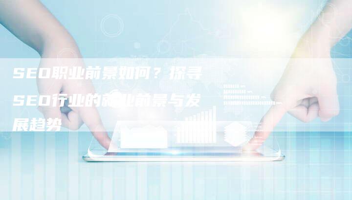 SEO职业前景如何？探寻SEO行业的就业前景与发展趋势